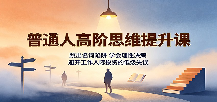 普通人高阶思维提升课:跳出名词陷阱,学会理性决策,避开工作人际投资的低级失误-宣源知识学堂