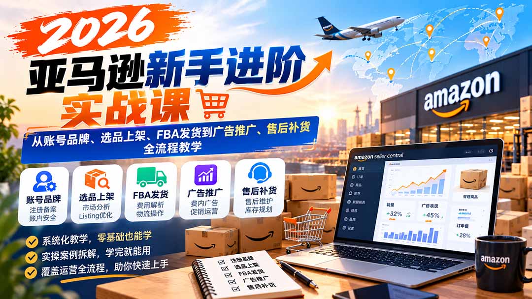 2026亚马逊新手进阶实战课：从账号品牌、选品上架、FBA发货到广告推广、售后补货全流程教学-宣源知识学堂