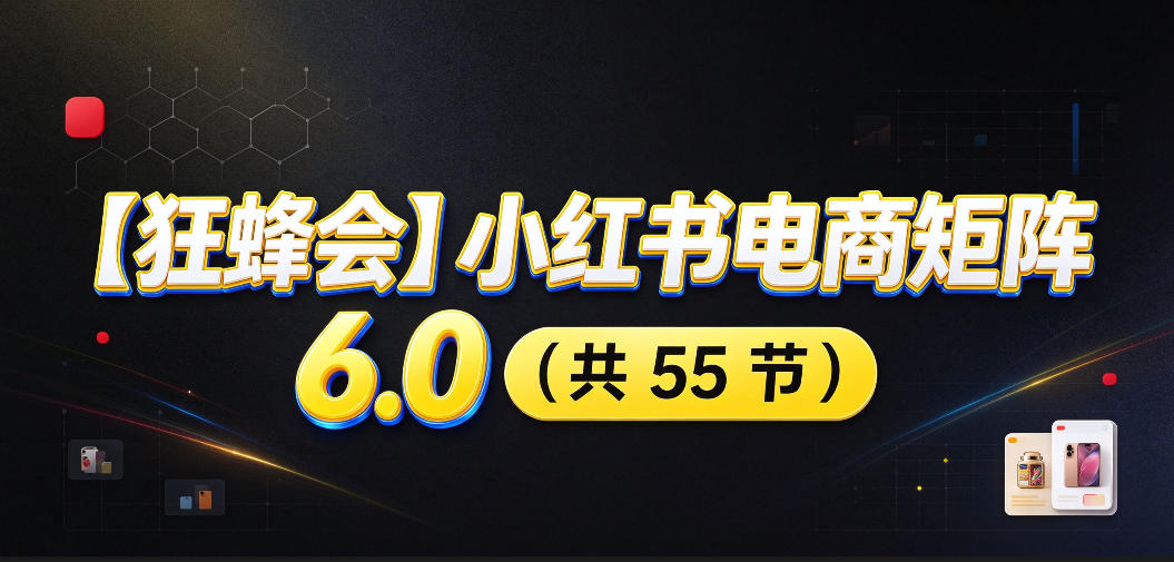 【无水印】【狂蜂会】小红书电商矩阵6.0，从零教你店铺搭建、多渠道精细化选品、AI素材原创、自动化发笔记、矩阵起店放大等-宣源知识学堂