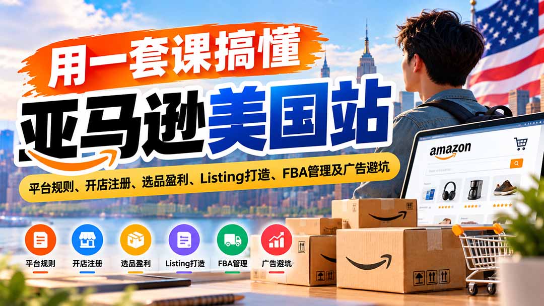 用一套课搞懂亚马逊美国站：平台规则、开店注册、选品盈利、Listing打造、FBA管理及广告避坑-宣源知识学堂