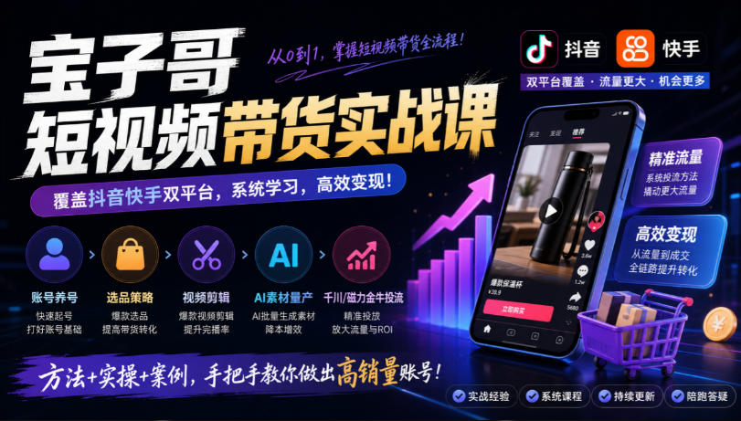 宝子哥短视频带货实战课，覆盖抖音快手双平台，账号养号、选品、剪辑，到AI素材量产、千川磁力金牛投流等(26年9月更新)-宣源知识学堂