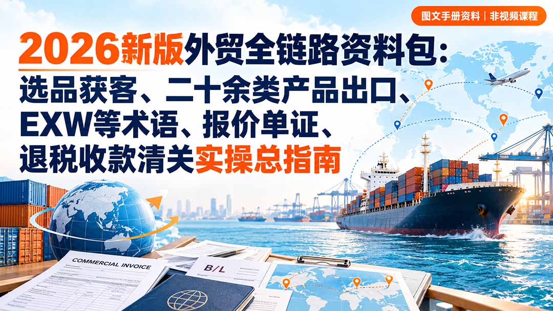 2026新版外贸全链路资料包:选品获客、二十余类产品出口、EXW等术语、报价单证、退税收款清关实操总指南-宣源知识学堂