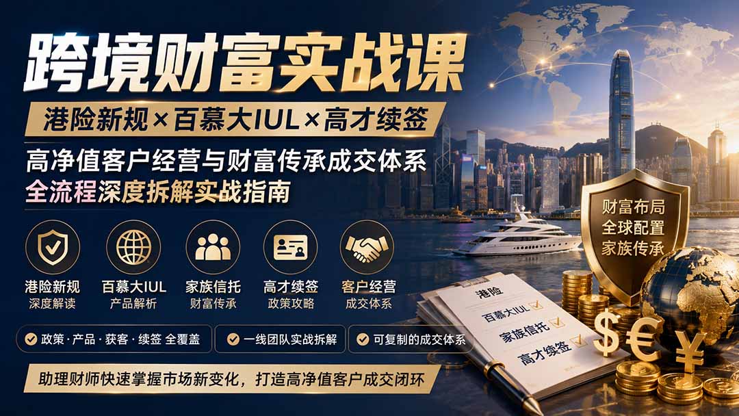 跨境财富实战课｜港险新规×百慕大IUL×高才续签｜高净值客户经营与财富传承成交体系全流程深度拆解实战指南-宣源知识学堂