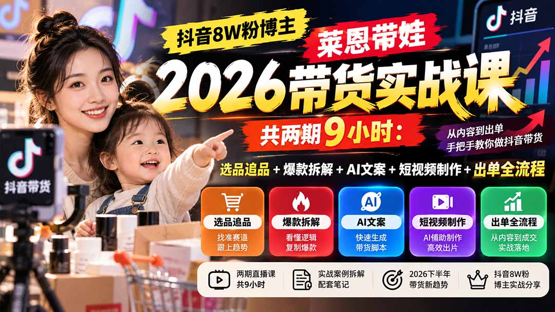 【无水印】抖音8W粉博主莱恩带娃2026带货实战课-共两期9小时：选品追品+爆款拆解+AI文案+短视频制作+出单全流程-宣源知识学堂