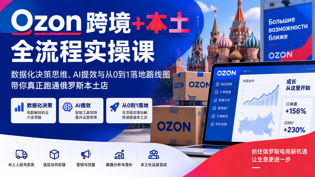 Ozon跨境+本土全流程实操课，数据化决策思维、AI提效与从0到1落地路线图，带你真正跑通俄罗斯本土店-宣源知识学堂