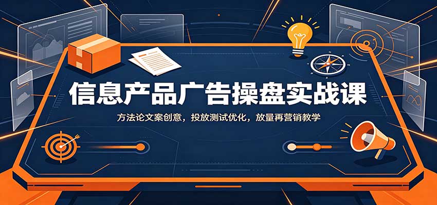 信息产品广告操盘实战课:方法论文案创意,投放测试优化,放量再营销教学-宣源知识学堂