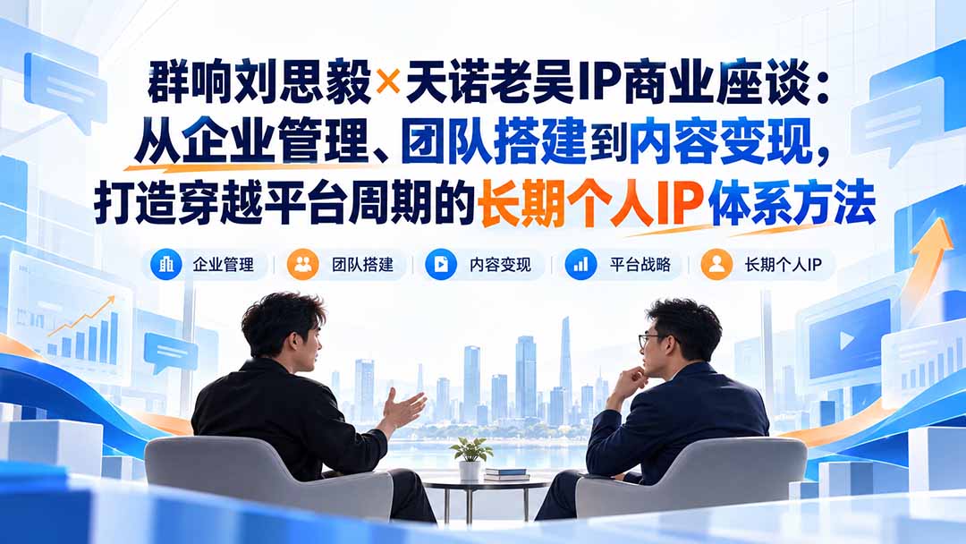 群响刘思毅×天诺老吴IP商业座谈:从企业管理、团队搭建到内容变现,打造穿越平台周期的长期个人IP体系方法-宣源知识学堂