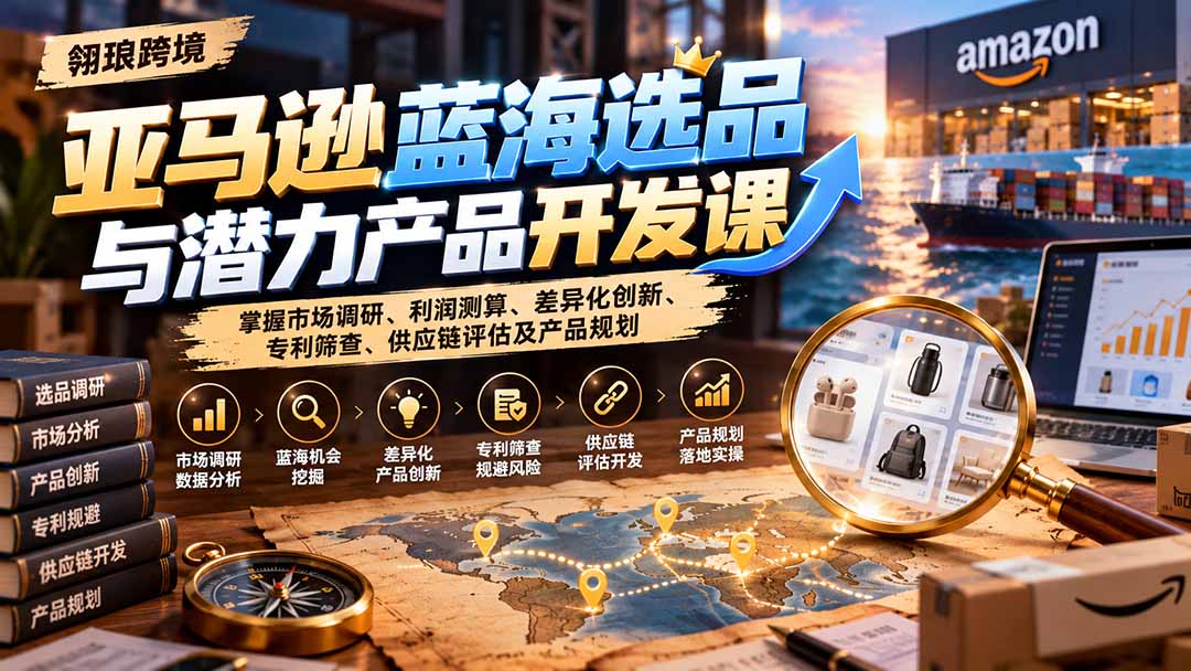亚马逊蓝海选品与潜力产品开发课:掌握市场调研、利润测算、差异化创新、专利筛查、供应链评估及产品规划-宣源知识学堂