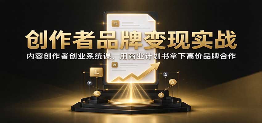 创作者品牌变现实战：内容创作者创业系统课，用商业计划书拿下高价品牌合作-宣源知识学堂