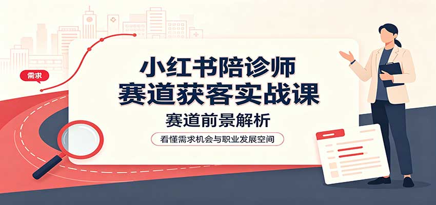 小红书陪诊师赛道获客实战课:赛道前景解析,账号运营,业务流程风控-宣源知识学堂