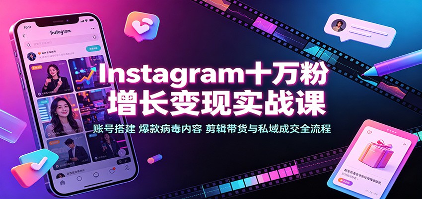 Instagram十万粉增长变现实战课：账号搭建、爆款病毒内容、剪辑带货与私域成交全流程-宣源知识学堂