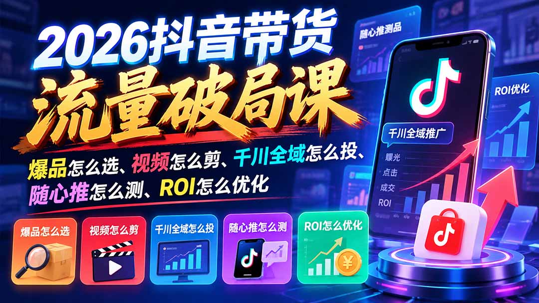 2026抖音带货流量破局课：爆品怎么选、视频怎么剪、千川全域怎么投、随心推怎么测、ROI怎么优化-宣源知识学堂