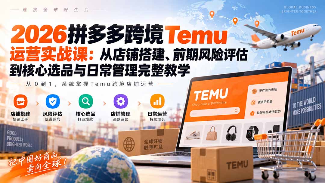 2026拼多多跨境Temu运营实战课：从店铺搭建、前期风险评估到核心选品与日常管理完整教学-宣源知识学堂