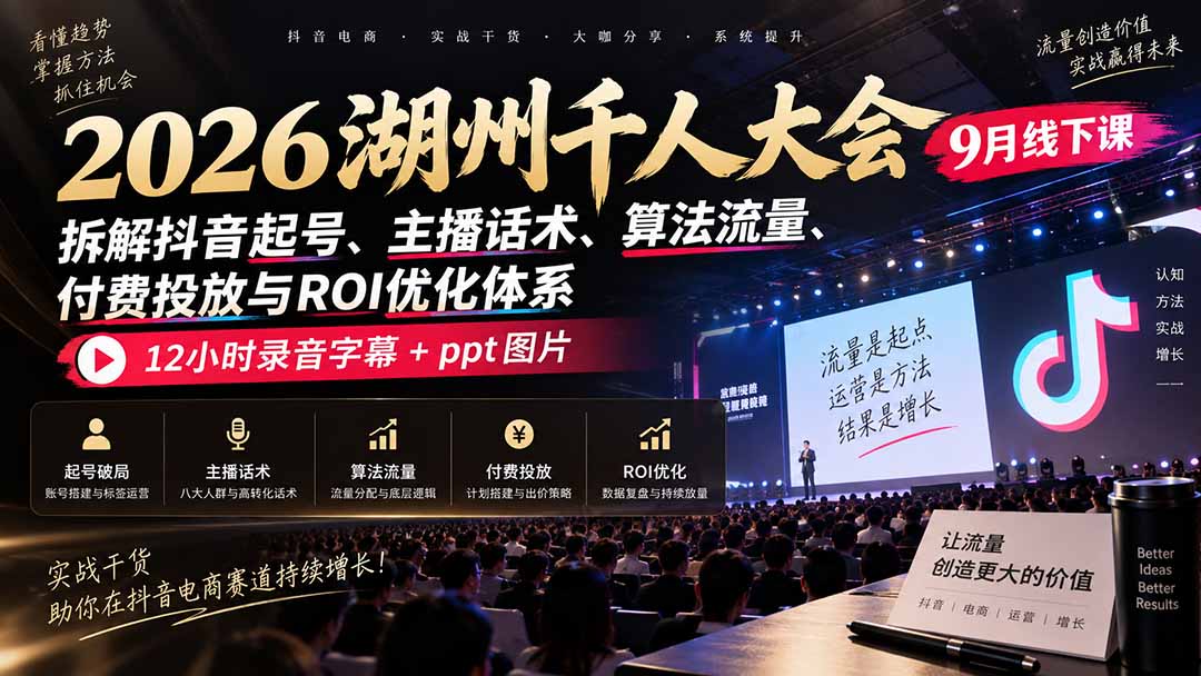 2026湖州千人大会9月线下课：拆解抖音起号、主播话术、算法流量、付费投放与ROI优化体系，12小时录音字幕+ppt图片-宣源知识学堂