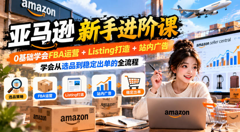 亚马逊新手进阶课，0基础学会FBA运营+Listing打造+站内广告，学会从选品到稳定出单的全流程-宣源知识学堂