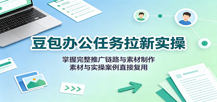 豆包办公任务拉新实操:掌握完整推广链路与素材制作,素材与实操案例直接复用-宣源知识学堂